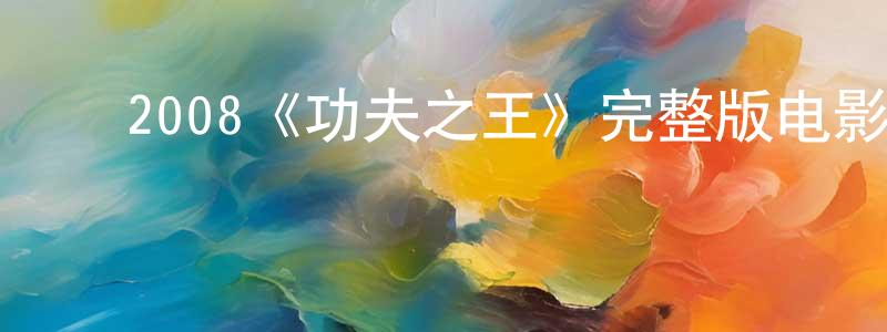 安云静的动漫综艺大全,2008《功夫之王》完整版电影/在线观看/百度云-美剧天堂